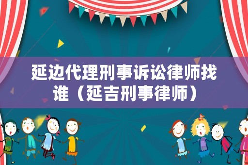 延邊代理刑事訴訟律師找誰（延吉刑事律師）