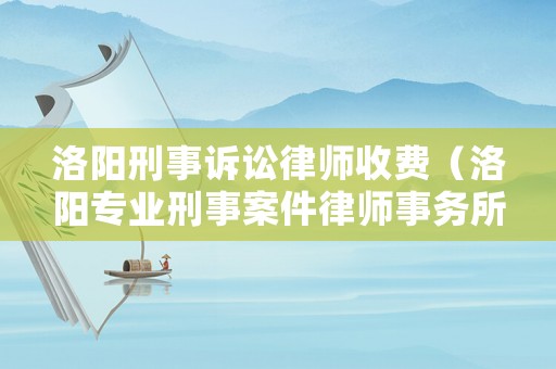 洛陽刑事訴訟律師收費(fèi)（洛陽專業(yè)刑事案件律師事務(wù)所）