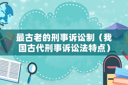 最古老的刑事訴訟制（我國古代刑事訴訟法特點）