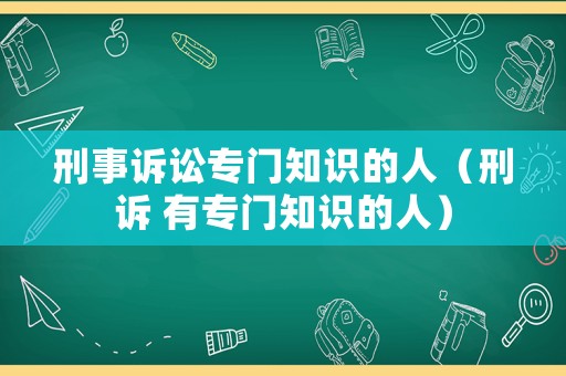 刑事訴訟專(zhuān)門(mén)知識(shí)的人（刑訴 有專(zhuān)門(mén)知識(shí)的人）
