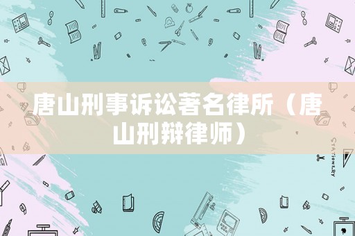 唐山刑事訴訟著名律所（唐山刑辯律師）