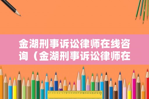 金湖刑事訴訟律師在線咨詢（金湖刑事訴訟律師在線咨詢電話）