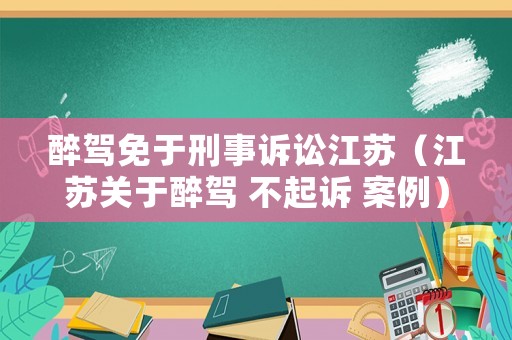 醉駕免于刑事訴訟江蘇（江蘇關于醉駕 不起訴 案例）