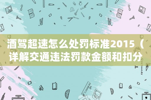 酒駕超速怎么處罰標準2015（詳解交通違法罰款金額和扣分規定）