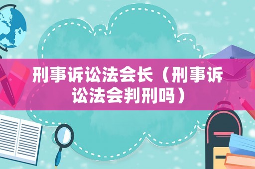 刑事訴訟法會長（刑事訴訟法會判刑嗎）