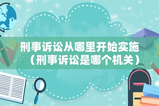 刑事訴訟從哪里開始實施（刑事訴訟是哪個機關）