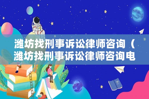 濰坊找刑事訴訟律師咨詢（濰坊找刑事訴訟律師咨詢電話）