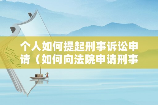 個人如何提起刑事訴訟申請（如何向法院申請刑事訴訟）