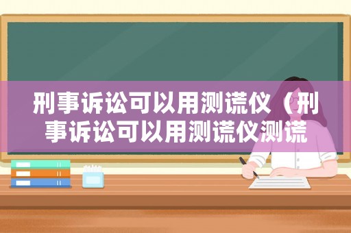 刑事訴訟可以用測謊儀（刑事訴訟可以用測謊儀測謊嗎）