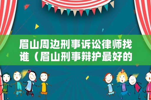 眉山周邊刑事訴訟律師找誰（眉山刑事辯護最好的律師）