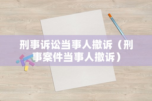 刑事訴訟當事人撤訴（刑事案件當事人撤訴）