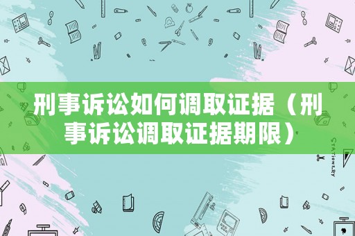 刑事訴訟如何調(diào)取證據(jù)（刑事訴訟調(diào)取證據(jù)期限）