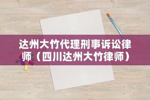 達州大竹代理刑事訴訟律師（四川達州大竹律師）