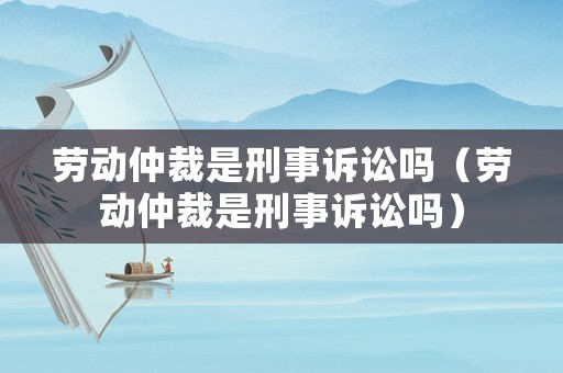勞動仲裁是刑事訴訟嗎（勞動仲裁是刑事訴訟嗎）