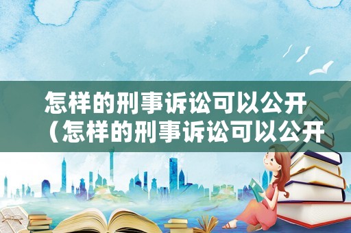 怎樣的刑事訴訟可以公開（怎樣的刑事訴訟可以公開宣判）