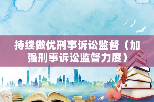持續做優刑事訴訟監督（加強刑事訴訟監督力度）