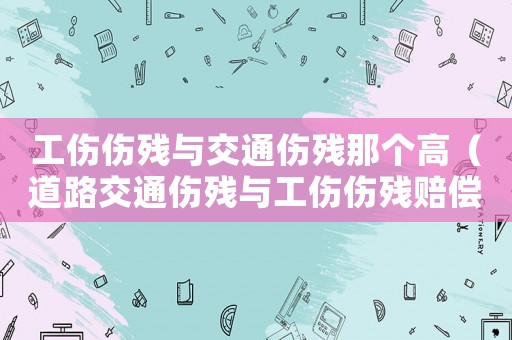工傷傷殘與交通傷殘那個高（道路交通傷殘與工傷傷殘賠償）