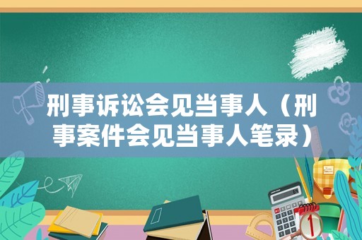 刑事訴訟會(huì)見(jiàn)當(dāng)事人（刑事案件會(huì)見(jiàn)當(dāng)事人筆錄）