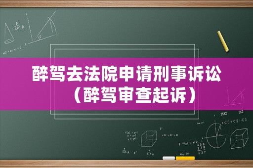 醉駕去法院申請刑事訴訟（醉駕審查起訴）