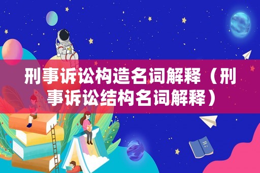 刑事訴訟構造名詞解釋（刑事訴訟結構名詞解釋）