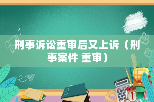刑事訴訟重審后又上訴（刑事案件 重審）