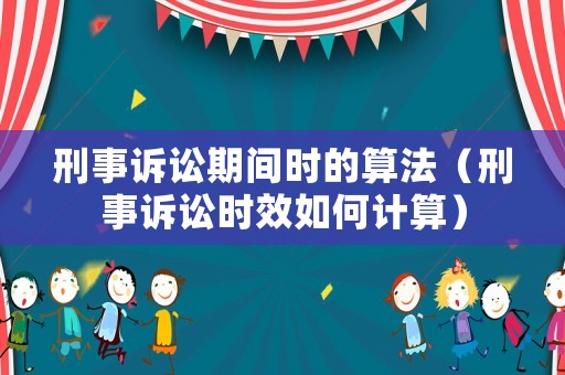 刑事訴訟期間時的算法（刑事訴訟時效如何計算）