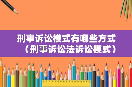 刑事訴訟模式有哪些方式（刑事訴訟法訴訟模式）