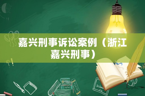 嘉興刑事訴訟案例（浙江嘉興刑事）