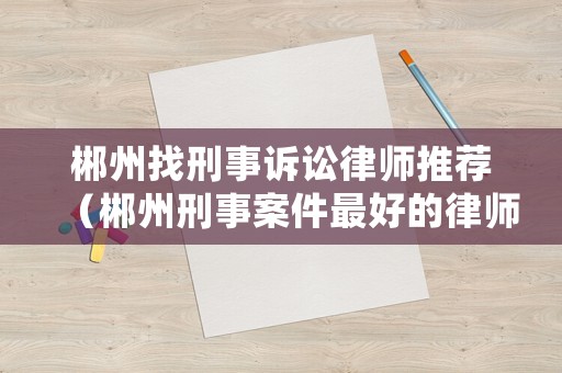 郴州找刑事訴訟律師推薦（郴州刑事案件最好的律師事務所）