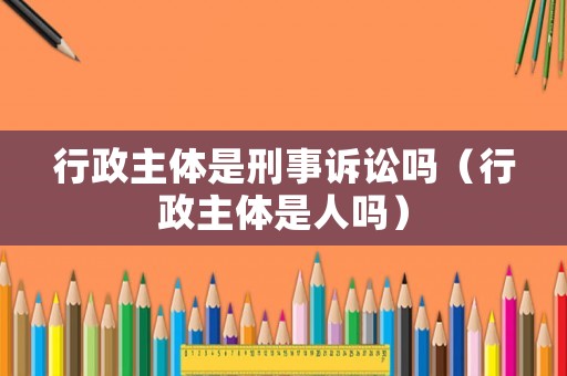 行政主體是刑事訴訟嗎（行政主體是人嗎）