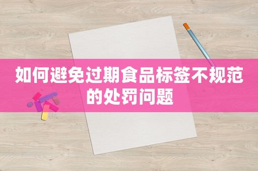 如何避免過期食品標簽不規范的處罰問題