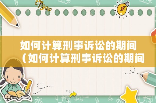 如何計算刑事訴訟的期間（如何計算刑事訴訟的期間利息）