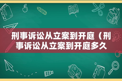 刑事訴訟從立案到開庭（刑事訴訟從立案到開庭多久）