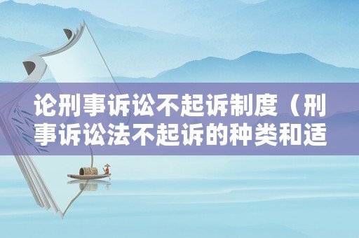 論刑事訴訟不起訴制度（刑事訴訟法不起訴的種類和適用條件）