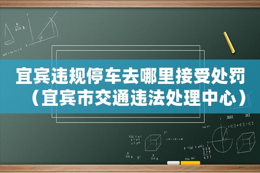 宜賓違規停車去哪里接受處罰（宜賓市交通違法處理中心）