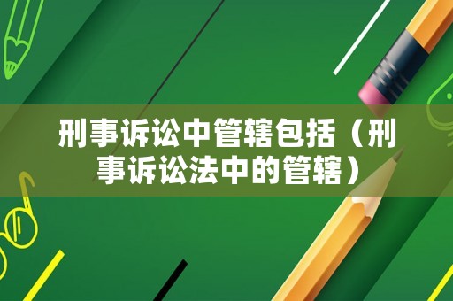 刑事訴訟中管轄包括（刑事訴訟法中的管轄）