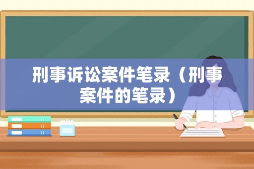 刑事訴訟案件筆錄（刑事案件的筆錄）