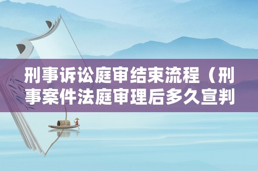 刑事訴訟庭審結束流程（刑事案件法庭審理后多久宣判）