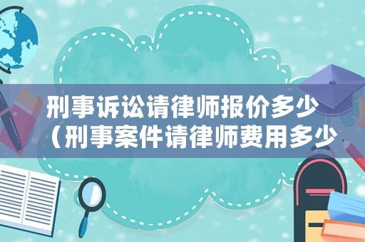 刑事訴訟請律師報價多少（刑事案件請律師費用多少錢）