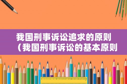 我國刑事訴訟追求的原則（我國刑事訴訟的基本原則）