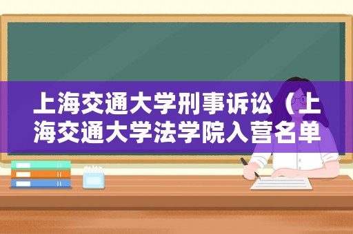 上海交通大學(xué)刑事訴訟（上海交通大學(xué)法學(xué)院入營名單）