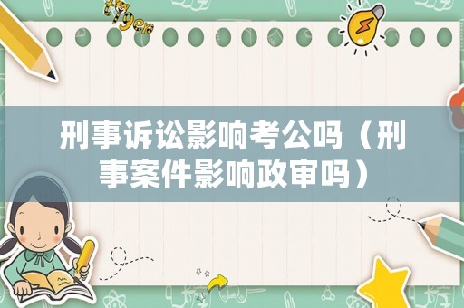 刑事訴訟影響考公嗎（刑事案件影響政審嗎）