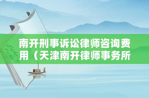 南開刑事訴訟律師咨詢費用（天津南開律師事務所有哪些）