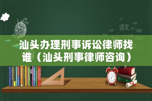 汕頭辦理刑事訴訟律師找誰（汕頭刑事律師咨詢）