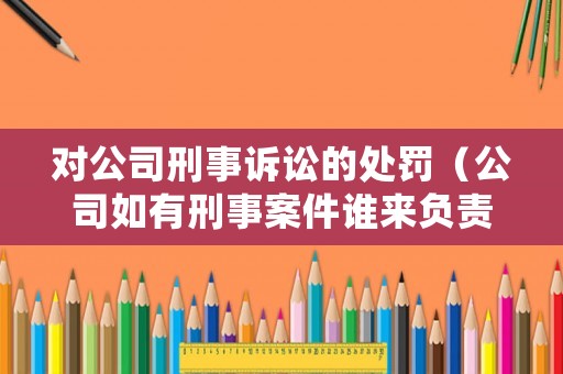 對公司刑事訴訟的處罰（公司如有刑事案件誰來負責）