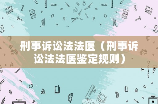 刑事訴訟法法醫(yī)（刑事訴訟法法醫(yī)鑒定規(guī)則）
