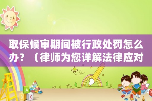 取保候審期間被行政處罰怎么辦？（律師為您詳解法律應對步驟）