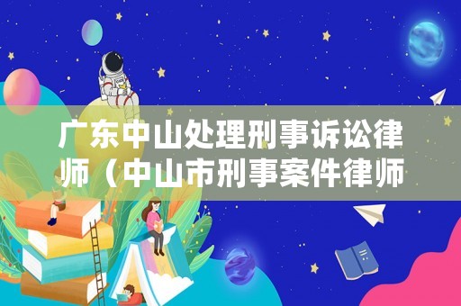 廣東中山處理刑事訴訟律師（中山市刑事案件律師）