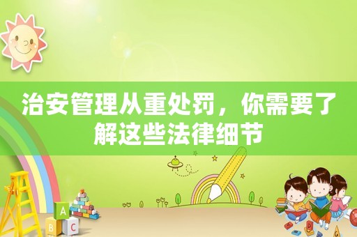 治安管理從重處罰，你需要了解這些法律細節