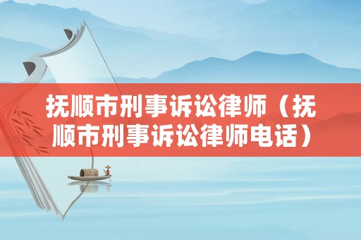 撫順市刑事訴訟律師（撫順市刑事訴訟律師電話）